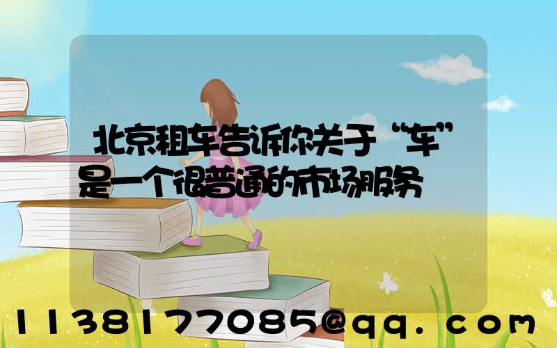 北京租车告诉你关于“车”是一个很普通的市场服务