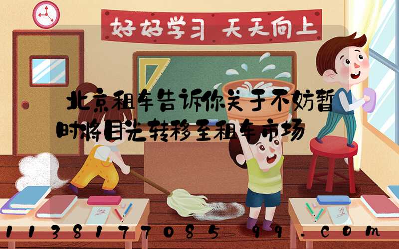 北京租车告诉你关于不妨暂时将目光转移至租车市场