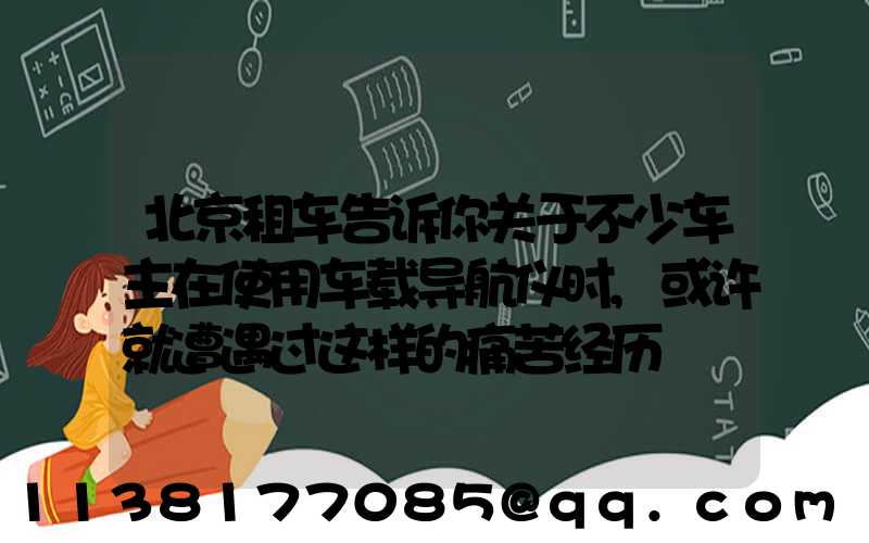 北京租车告诉你关于不少车主在使用车载导航仪时,或许就遭遇过这样的痛苦经历