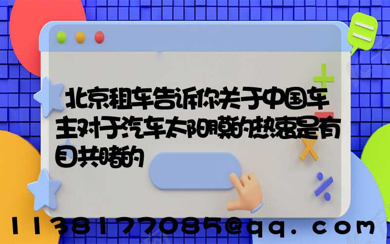 北京租车告诉你关于中国车主对于汽车太阳膜的热衷是有目共睹的