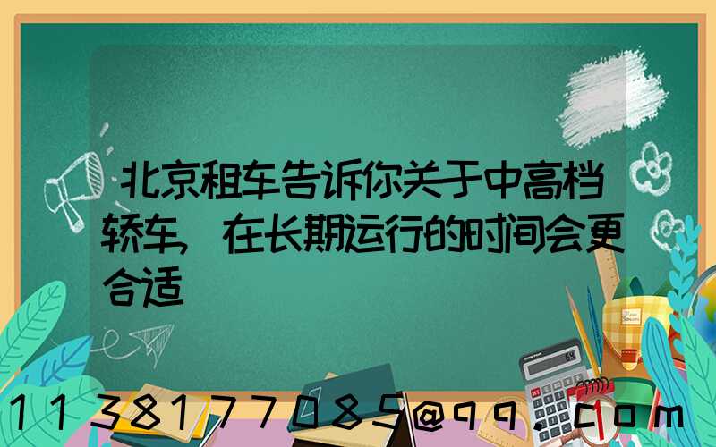 北京租车告诉你关于中高档轿车,在长期运行的时间会更合适