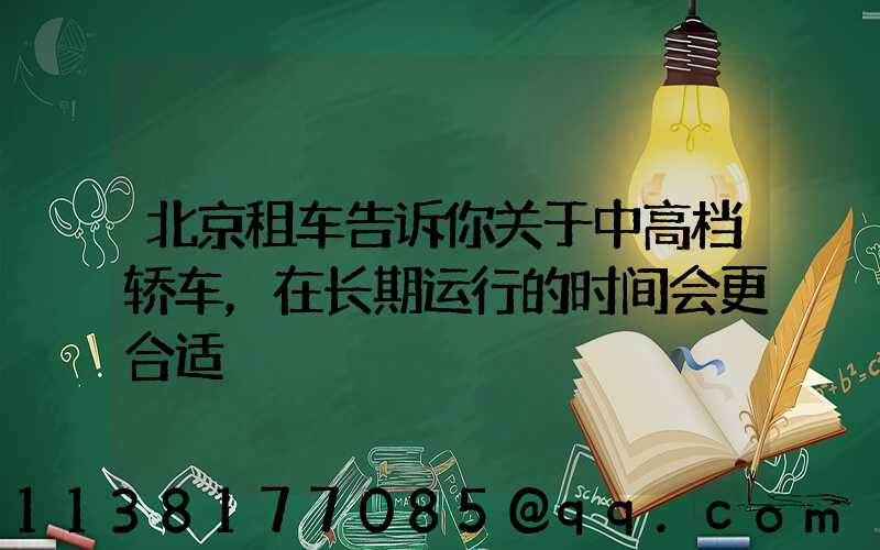 北京租车告诉你关于中高档轿车，在长期运行的时间会更合适
