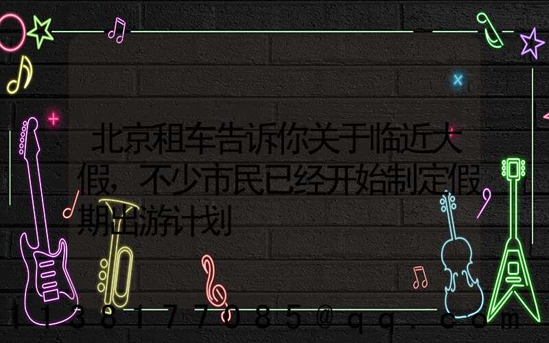 北京租车告诉你关于临近大假，不少市民已经开始制定假期出游计划
