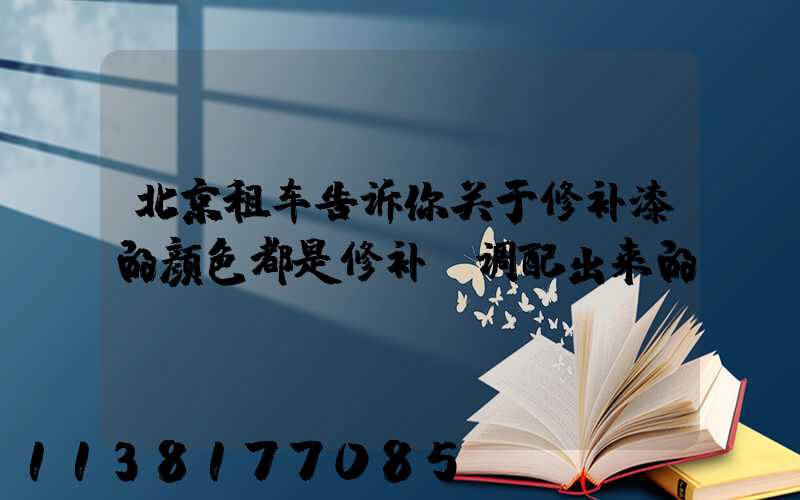 北京租车告诉你关于修补漆的颜色都是修补前调配出来的
