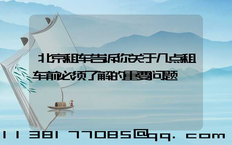 北京租车告诉你关于几点租车前必须了解的重要问题