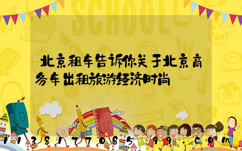北京租车告诉你关于北京商务车出租旅游经济时尚