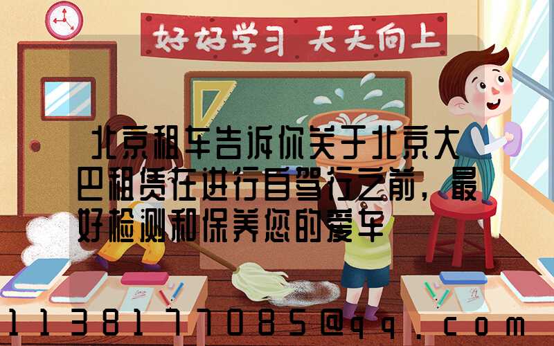 北京租车告诉你关于北京大巴租赁在进行自驾行之前,最好检测和保养您的爱车