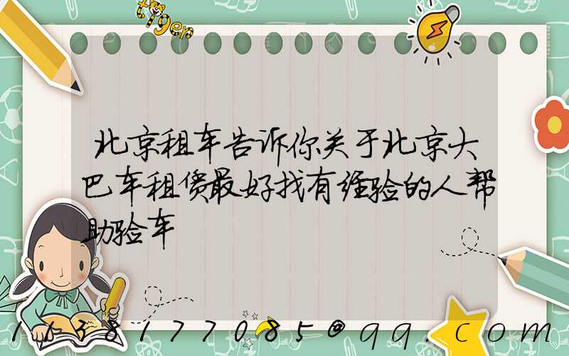 北京租车告诉你关于北京大巴车租赁最好找有经验的人帮助验车