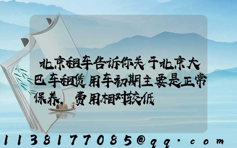 北京租车告诉你关于北京大巴车租赁用车初期主要是正常保养,费用相对较低