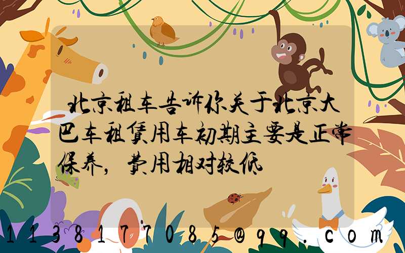 北京租车告诉你关于北京大巴车租赁用车初期主要是正常保养，费用相对较低
