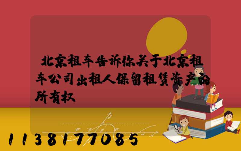北京租车告诉你关于北京租车公司出租人保留租赁资产的所有权