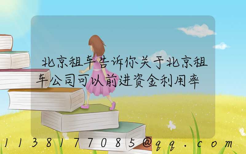 北京租车告诉你关于北京租车公司可以前进资金利用率