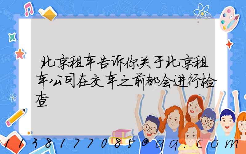 北京租车告诉你关于北京租车公司在交车之前都会进行检查