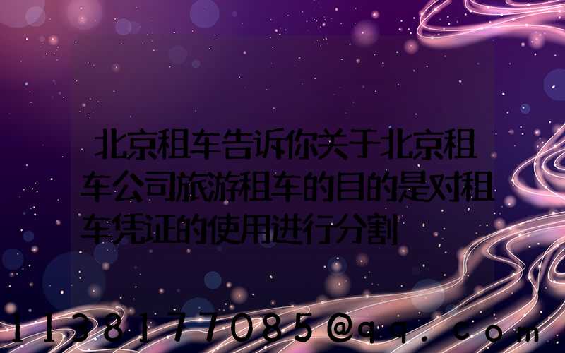 北京租车告诉你关于北京租车公司旅游租车的目的是对租车凭证的使用进行分割