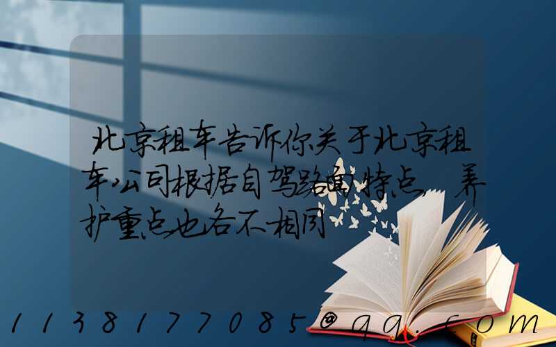 北京租车告诉你关于北京租车公司根据自驾路面特点，养护重点也各不相同