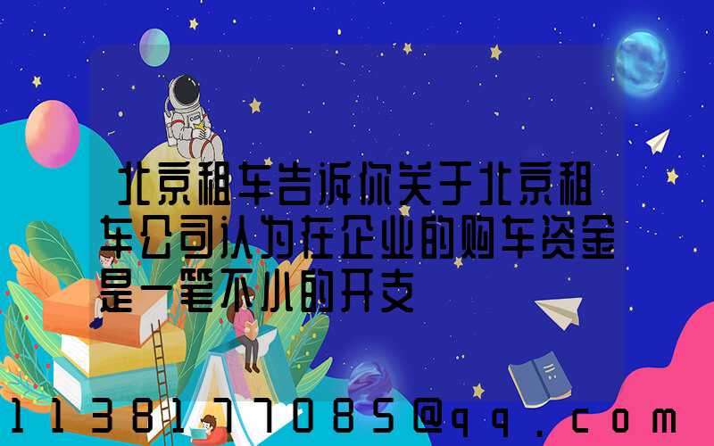 北京租车告诉你关于北京租车公司认为在企业的购车资金是一笔不小的开支