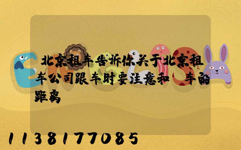 北京租车告诉你关于北京租车公司跟车时要注意和前车的距离