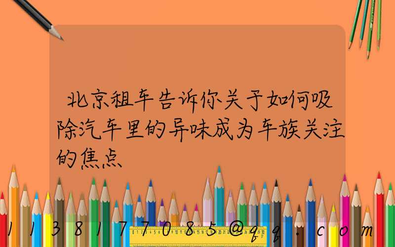北京租车告诉你关于如何吸除汽车里的异味成为车族关注的焦点