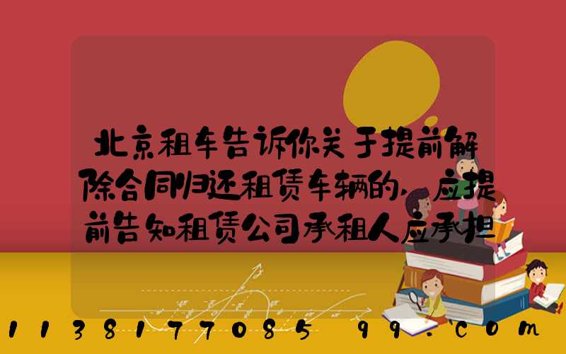 北京租车告诉你关于提前解除合同归还租赁车辆的,应提前告知租赁公司承租人应承担部分租金损失