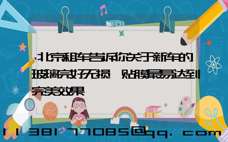 北京租车告诉你关于新车的玻璃完好无损,贴膜最易达到完美效果