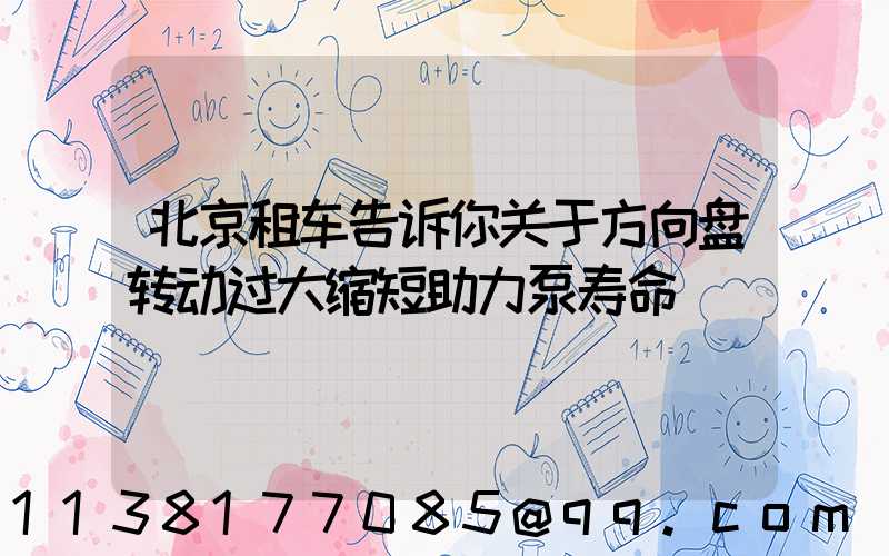 北京租车告诉你关于方向盘转动过大缩短助力泵寿命