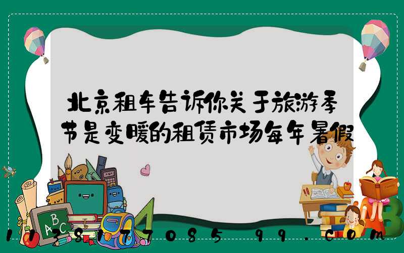 北京租车告诉你关于旅游季节是变暖的租赁市场每年暑假