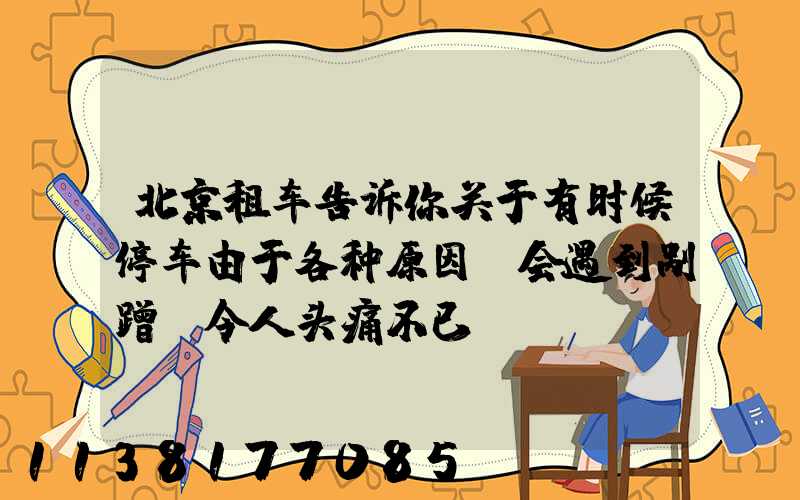 北京租车告诉你关于有时候停车由于各种原因,会遇到剐蹭,令人头痛不已