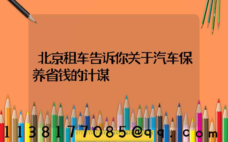 北京租车告诉你关于汽车保养省钱的计谋