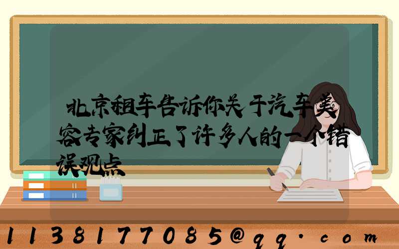 北京租车告诉你关于汽车美容专家纠正了许多人的一个错误观点