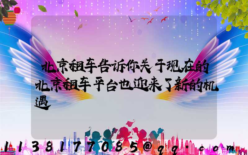 北京租车告诉你关于现在的北京租车平台也迎来了新的机遇