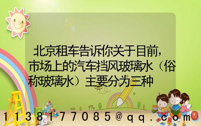 北京租车告诉你关于目前，市场上的汽车挡风玻璃水（俗称玻璃水）主要分为三种