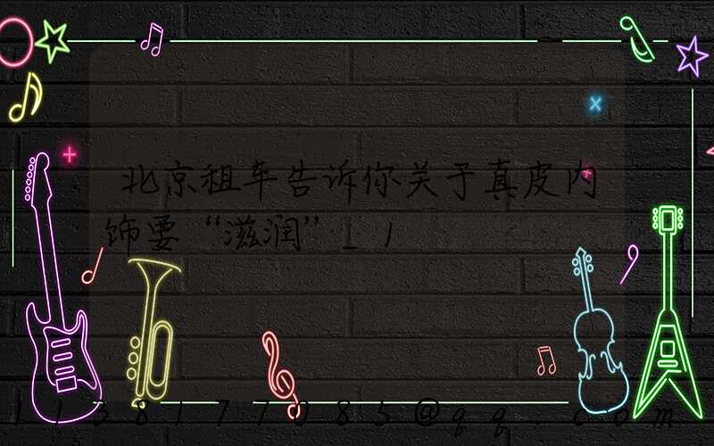 北京租车告诉你关于真皮内饰要“滋润”_1
