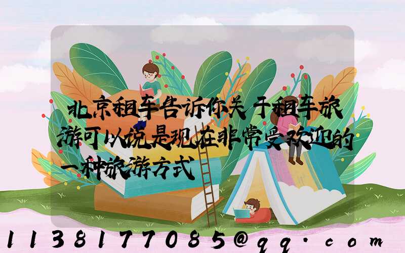 北京租车告诉你关于租车旅游可以说是现在非常受欢迎的一种旅游方式