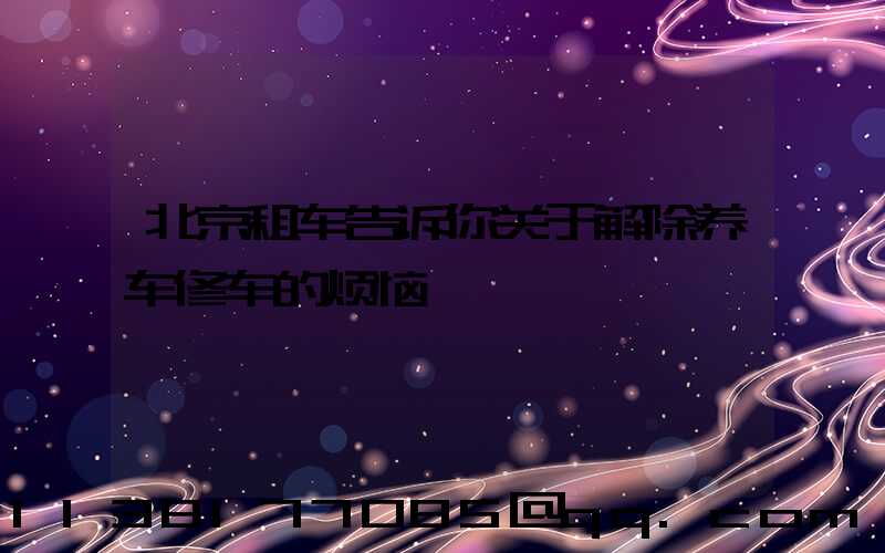 北京租车告诉你关于解除养车修车的烦恼