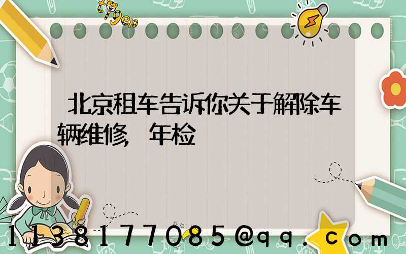 北京租车告诉你关于解除车辆维修,年检