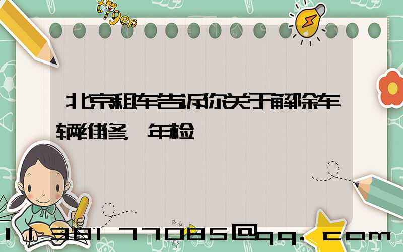 北京租车告诉你关于解除车辆维修，年检