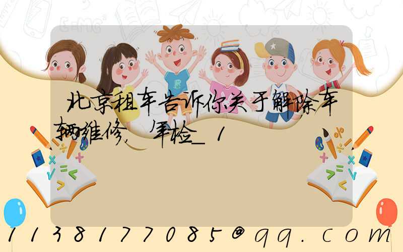北京租车告诉你关于解除车辆维修，年检_1