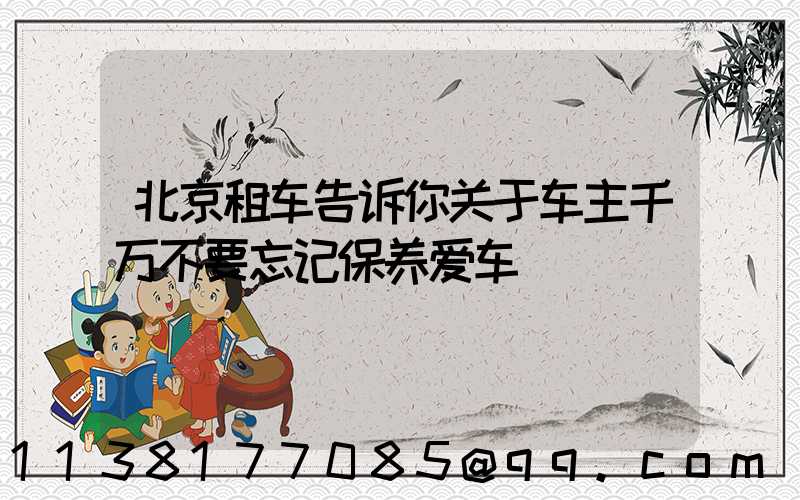 北京租车告诉你关于车主千万不要忘记保养爱车