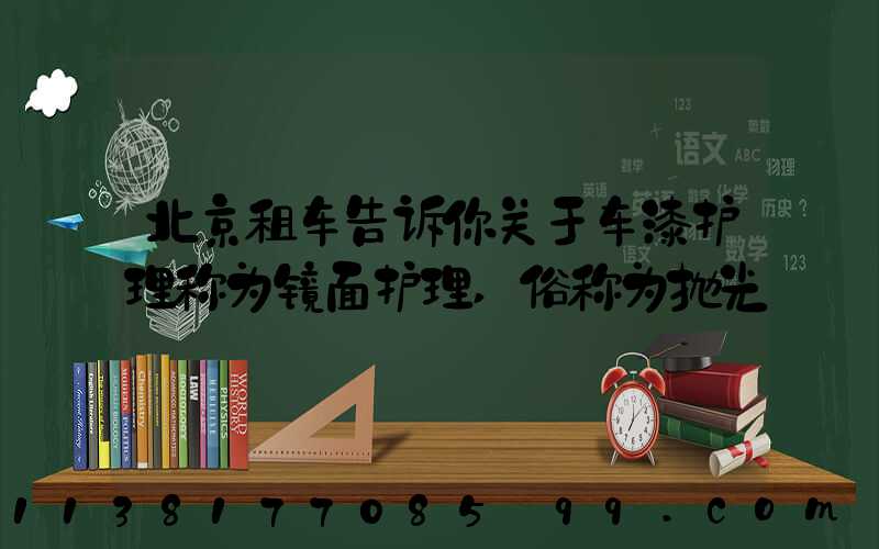 北京租车告诉你关于车漆护理称为镜面护理,俗称为抛光