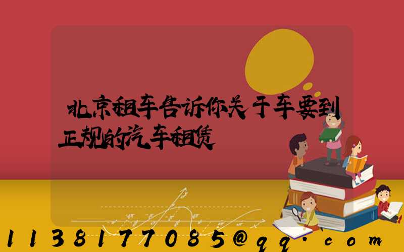 北京租车告诉你关于车要到正规的汽车租赁