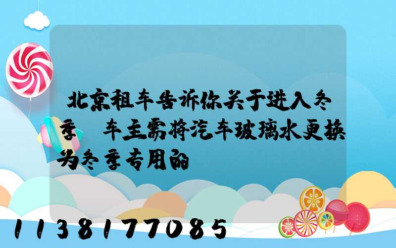北京租车告诉你关于进入冬季,车主需将汽车玻璃水更换为冬季专用的