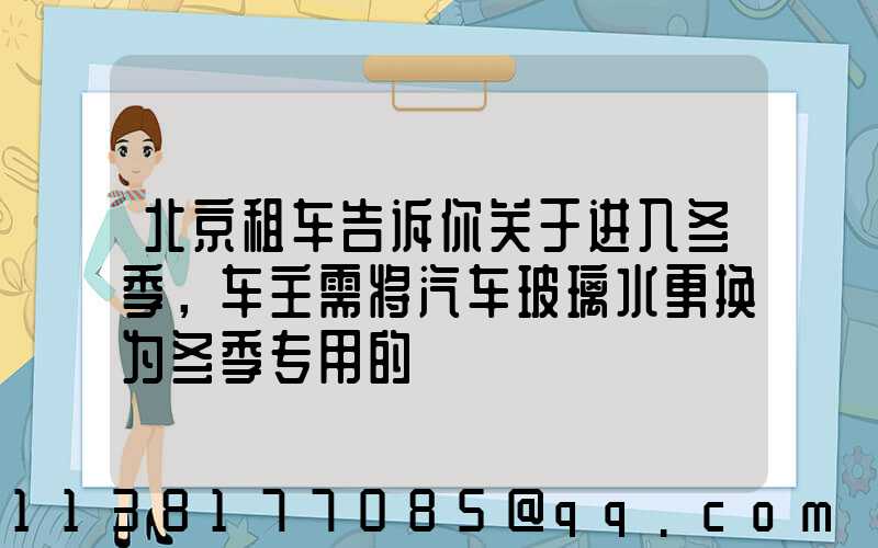 北京租车告诉你关于进入冬季，车主需将汽车玻璃水更换为冬季专用的