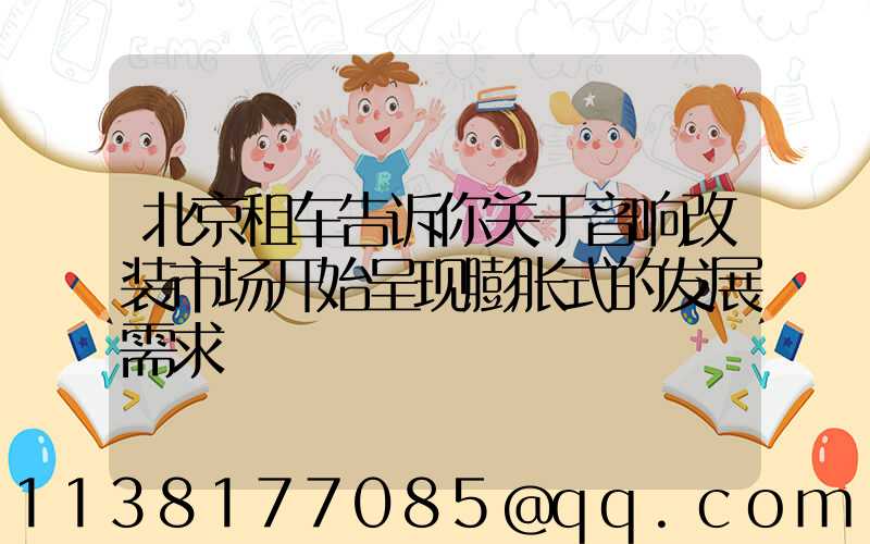 北京租车告诉你关于音响改装市场开始呈现膨胀式的发展需求